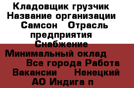 Кладовщик-грузчик › Название организации ­ Самсон › Отрасль предприятия ­ Снабжение › Минимальный оклад ­ 27 000 - Все города Работа » Вакансии   . Ненецкий АО,Индига п.